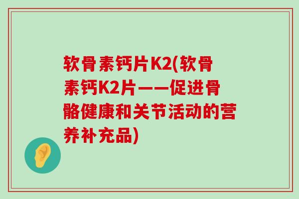 软骨素钙片K2(软骨素钙K2片——促进骨骼健康和关节活动的营养补充品) 软骨素钙片K2(软骨素钙K2片——促进骨骼健康和关节活动的营养补充品)