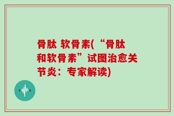 骨肽 软骨素(“骨肽和软骨素”试图愈:专家解读) 骨肽 软骨素(“骨肽和软骨素”试图愈:专家解读)