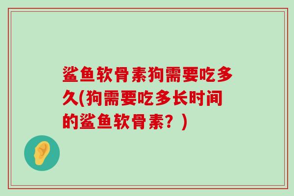 鲨鱼软骨素狗需要吃多久(狗需要吃多长时间的鲨鱼软骨素?) 鲨鱼软骨素狗需要吃多久(狗需要吃多长时间的鲨鱼软骨素?)