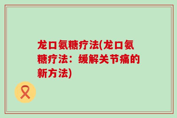 龙口氨糖疗法(龙口氨糖疗法:缓解关节痛的新方法) 龙口氨糖疗法(龙口氨糖疗法:缓解关节痛的新方法)