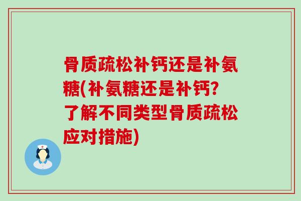 补钙还是补氨糖(补氨糖还是补钙?了解不同类型应对措施) 补钙还是补氨糖(补氨糖还是补钙?了解不同类型应对措施)