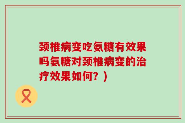 颈椎变吃氨糖有效果吗氨糖对颈椎变的效果如何?) 颈椎变吃氨糖有效果吗氨糖对颈椎变的效果如何?)