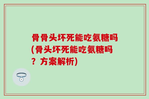 骨骨头坏死能吃氨糖吗(骨头坏死能吃氨糖吗？方案解析)