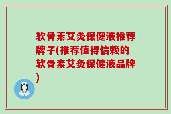 软骨素艾灸保健液推荐牌子(推荐值得信赖的软骨素艾灸保健液品牌) 软骨素艾灸保健液推荐牌子(推荐值得信赖的软骨素艾灸保健液品牌)