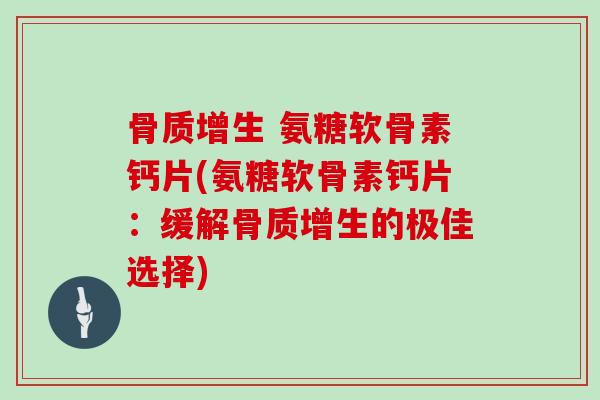 氨糖软骨素钙片(氨糖软骨素钙片:缓解的极佳选择) 氨糖软骨素钙片(氨糖软骨素钙片:缓解的极佳选择)