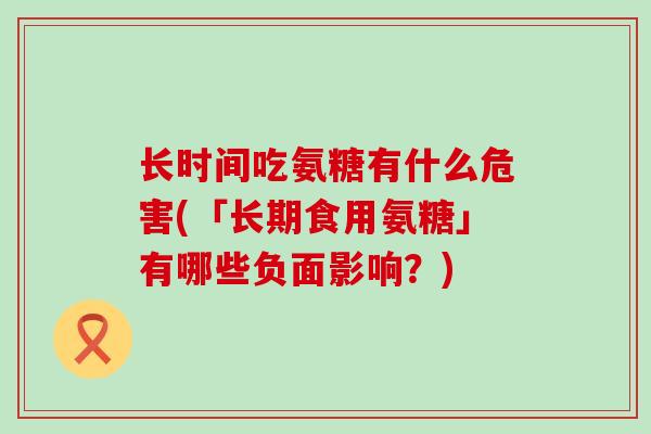 长时间吃氨糖有什么危害(「长期食用氨糖」有哪些负面影响?) 长时间吃氨糖有什么危害(「长期食用氨糖」有哪些负面影响?)