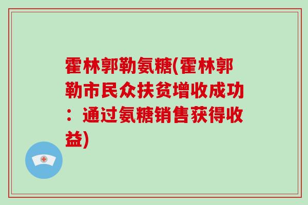 霍林郭勒氨糖(霍林郭勒市民众扶贫增收成功:通过氨糖销售获得收益) 霍林郭勒氨糖(霍林郭勒市民众扶贫增收成功:通过氨糖销售获得收益)