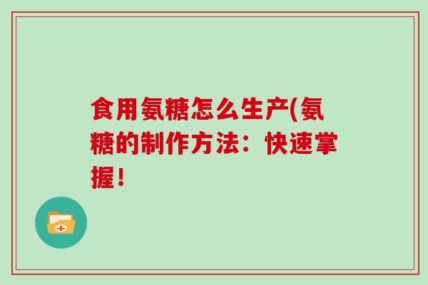 食用氨糖怎么生产(氨糖的制作方法：快速掌握！