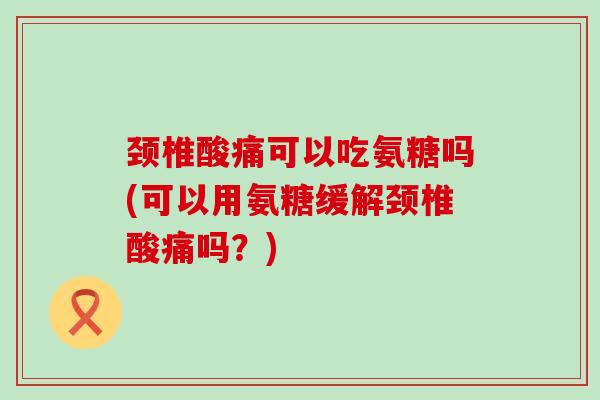 颈椎酸痛可以吃氨糖吗(可以用氨糖缓解颈椎酸痛吗?) 颈椎酸痛可以吃氨糖吗(可以用氨糖缓解颈椎酸痛吗?)