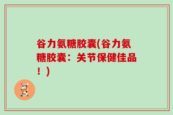 谷力氨糖胶囊(谷力氨糖胶囊:关节保健佳品!) 谷力氨糖胶囊(谷力氨糖胶囊:关节保健佳品!)