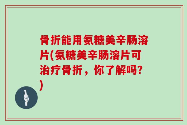 能用氨糖美辛肠溶片(氨糖美辛肠溶片可，你了解吗？)