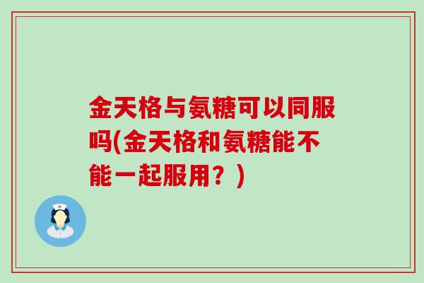 金天格与氨糖可以同服吗(金天格和氨糖能不能一起服用？)