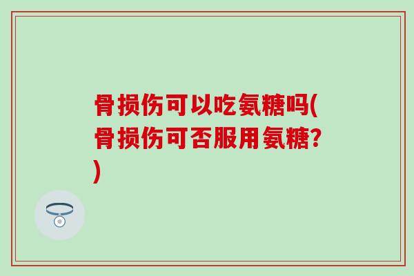 骨损伤可以吃氨糖吗(骨损伤可否服用氨糖?) 骨损伤可以吃氨糖吗(骨损伤可否服用氨糖?)
