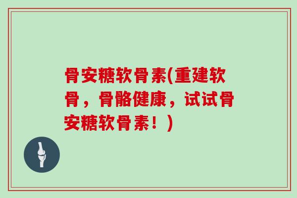 骨安糖软骨素(重建软骨,骨骼健康,试试骨安糖软骨素!) 骨安糖软骨素(重建软骨,骨骼健康,试试骨安糖软骨素!)