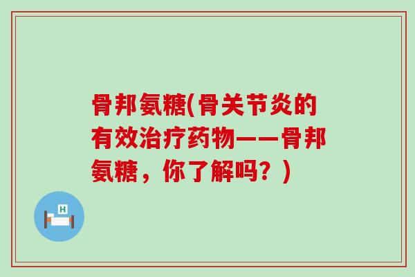 骨邦氨糖(骨的有效——骨邦氨糖,你了解吗?) 骨邦氨糖(骨的有效——骨邦氨糖,你了解吗?)