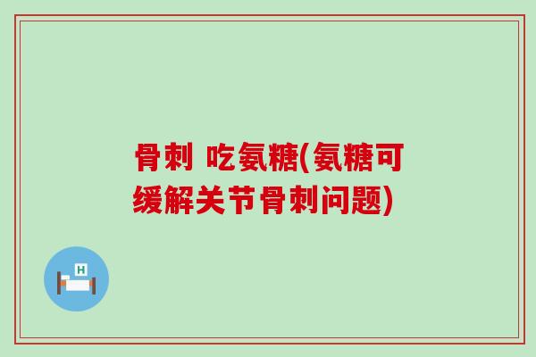 吃氨糖(氨糖可缓解关节问题) 吃氨糖(氨糖可缓解关节问题)