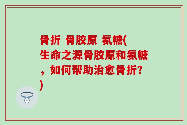 骨胶原 氨糖(生命之源骨胶原和氨糖,如何帮助愈?) 骨胶原 氨糖(生命之源骨胶原和氨糖,如何帮助愈?)