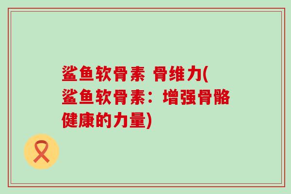 鲨鱼软骨素 骨维力(鲨鱼软骨素:增强骨骼健康的力量) 鲨鱼软骨素 骨维力(鲨鱼软骨素:增强骨骼健康的力量)