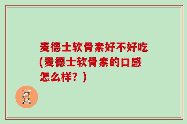 麦德士软骨素好不好吃(麦德士软骨素的口感怎么样?) 麦德士软骨素好不好吃(麦德士软骨素的口感怎么样?)