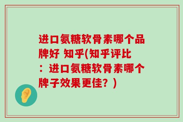 进口氨糖软骨素哪个品牌好 知乎(知乎评比：进口氨糖软骨素哪个牌子效果更佳？)