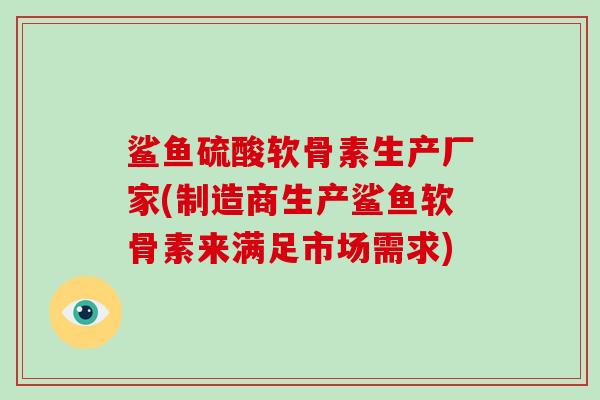 鲨鱼硫酸软骨素生产厂家(制造商生产鲨鱼软骨素来满足市场需求) 鲨鱼硫酸软骨素生产厂家(制造商生产鲨鱼软骨素来满足市场需求)