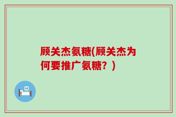 顾关杰氨糖(顾关杰为何要推广氨糖？)