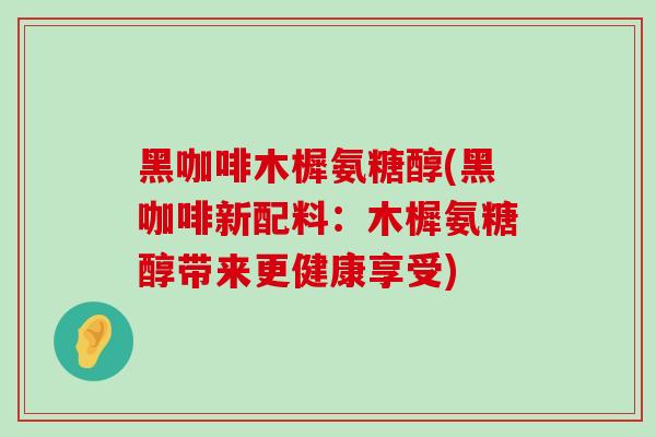 黑咖啡木樨氨糖醇(黑咖啡新配料:木樨氨糖醇带来更健康享受) 黑咖啡木樨氨糖醇(黑咖啡新配料:木樨氨糖醇带来更健康享受)