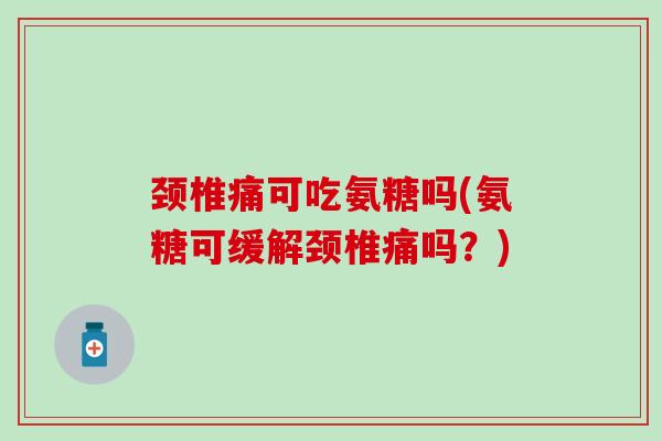 颈椎痛可吃氨糖吗(氨糖可缓解颈椎痛吗?) 颈椎痛可吃氨糖吗(氨糖可缓解颈椎痛吗?)