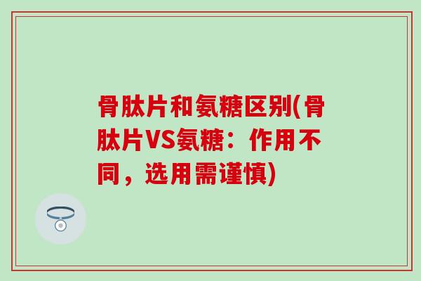 骨肽片和氨糖区别(骨肽片VS氨糖:作用不同,选用需谨慎) 骨肽片和氨糖区别(骨肽片VS氨糖:作用不同,选用需谨慎)