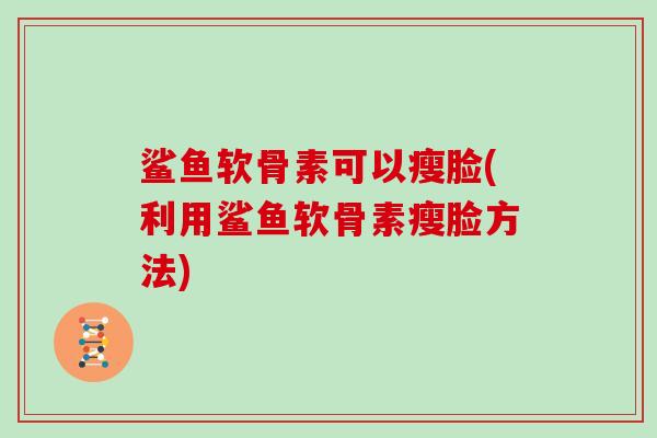 鲨鱼软骨素可以瘦脸(利用鲨鱼软骨素瘦脸方法)