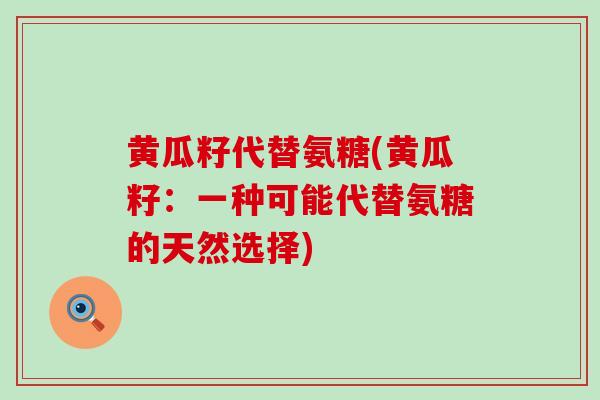 黄瓜籽代替氨糖(黄瓜籽:一种可能代替氨糖的天然选择) 黄瓜籽代替氨糖(黄瓜籽:一种可能代替氨糖的天然选择)