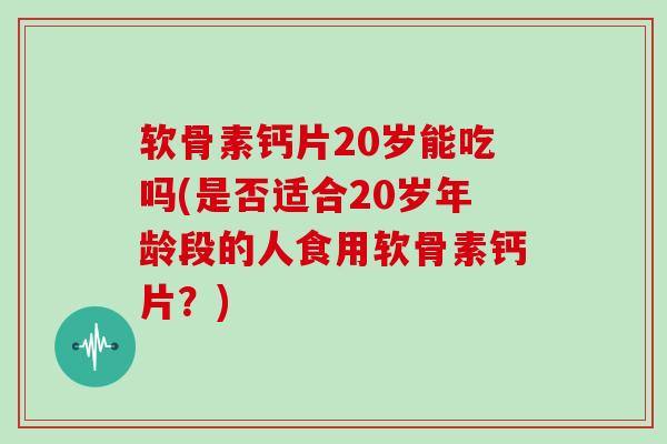 软骨素钙片20岁能吃吗(是否适合20岁年龄段的人食用软骨素钙片?) 软骨素钙片20岁能吃吗(是否适合20岁年龄段的人食用软骨素钙片?)