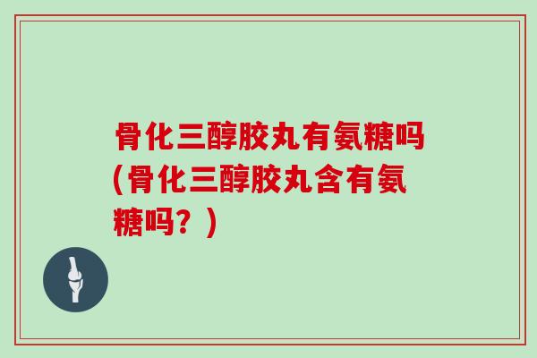 骨化三醇胶丸有氨糖吗(骨化三醇胶丸含有氨糖吗？)