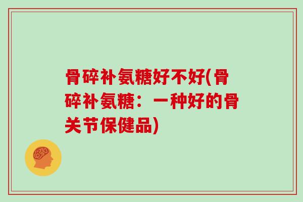 骨碎补氨糖好不好(骨碎补氨糖:一种好的骨关节保健品) 骨碎补氨糖好不好(骨碎补氨糖:一种好的骨关节保健品)