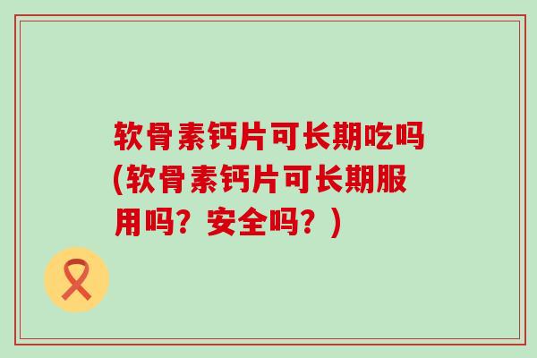 软骨素钙片可长期吃吗(软骨素钙片可长期服用吗？安全吗？)