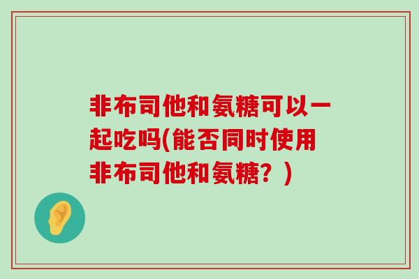 非布司他和氨糖可以一起吃吗(能否同时使用非布司他和氨糖？)
