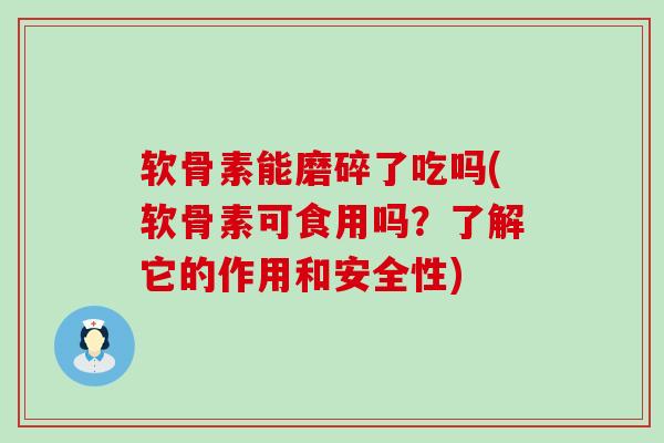软骨素能磨碎了吃吗(软骨素可食用吗？了解它的作用和安全性)