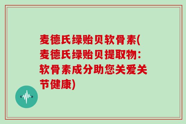 麦德氏绿贻贝软骨素(麦德氏绿贻贝提取物：软骨素成分助您关爱关节健康)