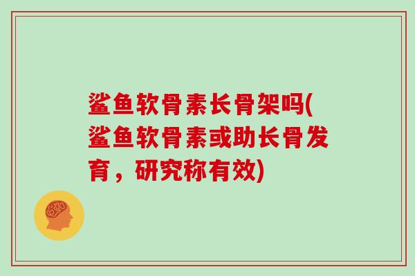 鲨鱼软骨素长骨架吗(鲨鱼软骨素或助长骨发育,研究称有效) 鲨鱼软骨素长骨架吗(鲨鱼软骨素或助长骨发育,研究称有效)