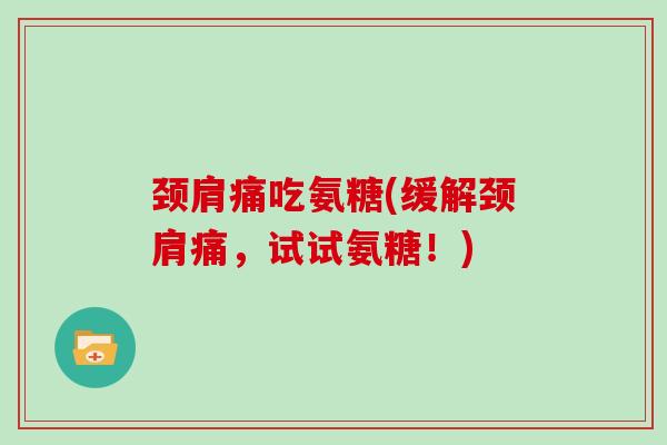 颈肩痛吃氨糖(缓解颈肩痛，试试氨糖！)