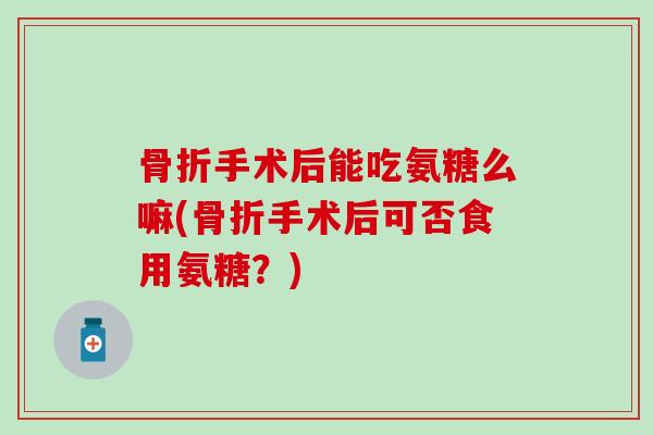 手术后能吃氨糖么嘛(手术后可否食用氨糖？)