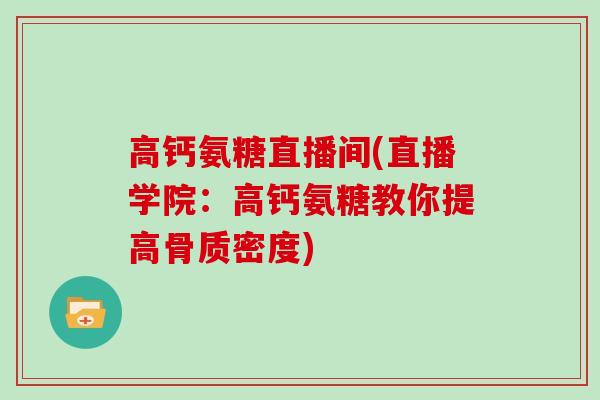 高钙氨糖直播间(直播学院：高钙氨糖教你提高骨质密度)