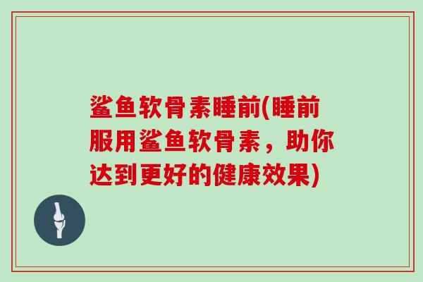 鲨鱼软骨素睡前(睡前服用鲨鱼软骨素，助你达到更好的健康效果)