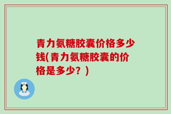 青力氨糖胶囊价格多少钱(青力氨糖胶囊的价格是多少？)