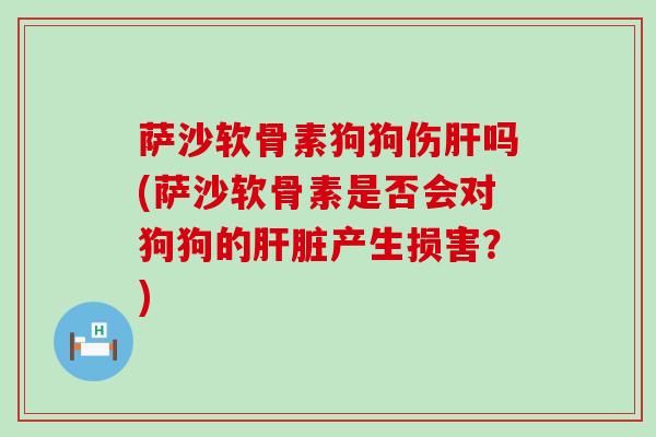 萨沙软骨素狗狗伤吗(萨沙软骨素是否会对狗狗的产生损害?) 萨沙软骨素狗狗伤吗(萨沙软骨素是否会对狗狗的产生损害?)
