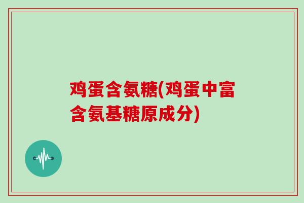 鸡蛋含氨糖(鸡蛋中富含氨基糖原成分) 鸡蛋含氨糖(鸡蛋中富含氨基糖原成分)