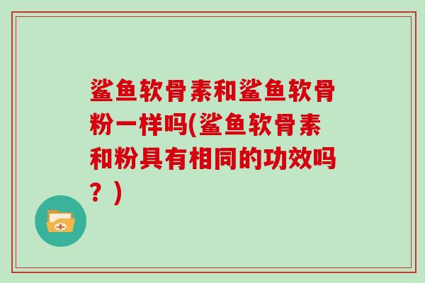 鲨鱼软骨素和鲨鱼软骨粉一样吗(鲨鱼软骨素和粉具有相同的功效吗?) 鲨鱼软骨素和鲨鱼软骨粉一样吗(鲨鱼软骨素和粉具有相同的功效吗?)