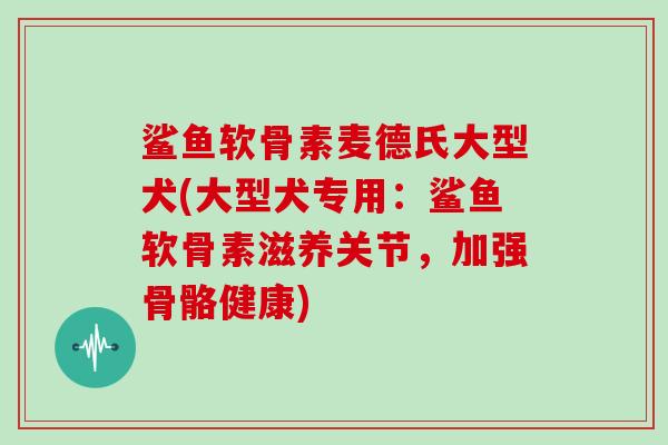 鲨鱼软骨素麦德氏大型犬(大型犬专用：鲨鱼软骨素滋养关节，加强骨骼健康)