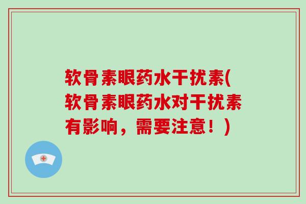 软骨素眼药水干扰素(软骨素眼药水对干扰素有影响,需要注意!) 软骨素眼药水干扰素(软骨素眼药水对干扰素有影响,需要注意!)