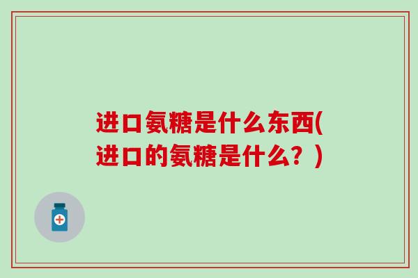 进口氨糖是什么东西(进口的氨糖是什么？)